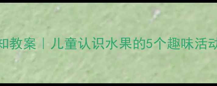 图片 🍎幼儿园水果认知教案｜儿童认识水果的5个趣味活动（附教学资源）