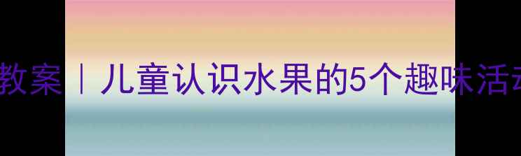 图片 🍎幼儿园水果认知教案｜儿童认识水果的5个趣味活动（附教学资源）2