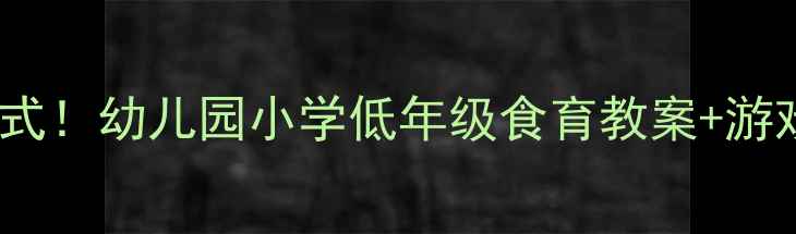 图片 🍎认识食物的100种方式！幼儿园小学低年级食育教案+游戏清单（附材料清单）
