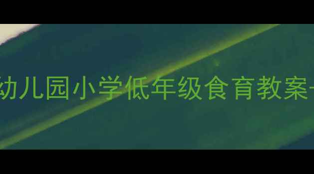 图片 🍎认识食物的100种方式！幼儿园小学低年级食育教案+游戏清单（附材料清单）1