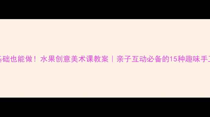 图片 🍎零基础也能做！水果创意美术课教案｜亲子互动必备的15种趣味手工教程