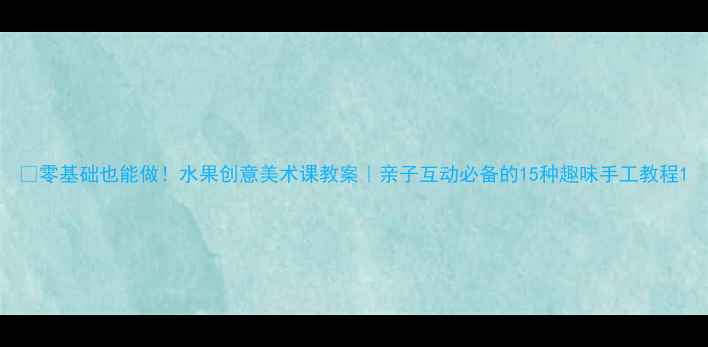 图片 🍎零基础也能做！水果创意美术课教案｜亲子互动必备的15种趣味手工教程1