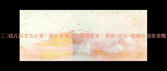 图片 🍎🍊幼儿园宝宝必看！家乡水果认知主题教案｜教具+游戏+延伸活动全攻略1