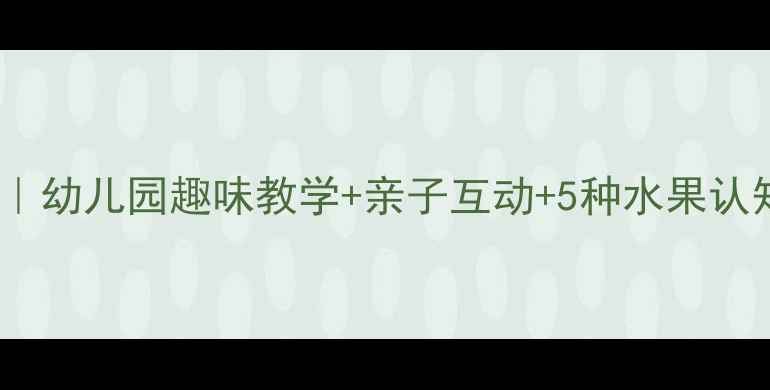 图片 🍎🍌🍇小班水果歌教案｜幼儿园趣味教学+亲子互动+5种水果认知方法（附完整方案）1