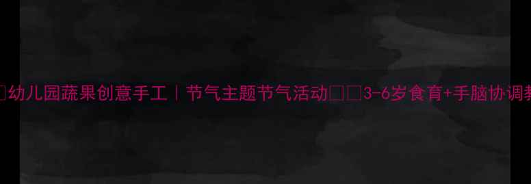 图片 🍎🥦幼儿园蔬果创意手工｜节气主题节气活动🍎🥦3-6岁食育+手脑协调教案