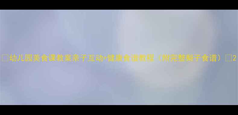 图片 🍐幼儿园美食课教案亲子互动+健康食谱教程（附完整梨子食谱）✨2