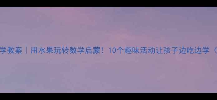 图片 🍓🍉🥭中班数学教案｜用水果玩转数学启蒙！10个趣味活动让孩子边吃边学（附详细教程）