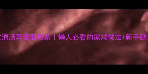 图片 🍜5步搞定清汤荞麦面教案｜懒人必看的家常做法+新手避坑指南🔥2