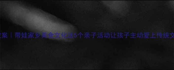 图片 🍜社会课教案｜带娃家乡美食文化这5个亲子活动让孩子主动爱上传统文化！📚✨1