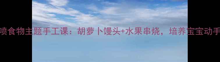 图片 🍞中班教案香喷喷食物主题手工课：胡萝卜馒头+水果串烧，培养宝宝动手能力与劳动意识