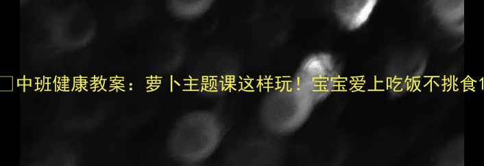图片 🍠中班健康教案：萝卜主题课这样玩！宝宝爱上吃饭不挑食1