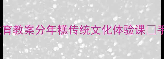 图片 🍡大班幼小衔接劳动教育教案分年糕传统文化体验课✨手把手教你玩转劳动课1