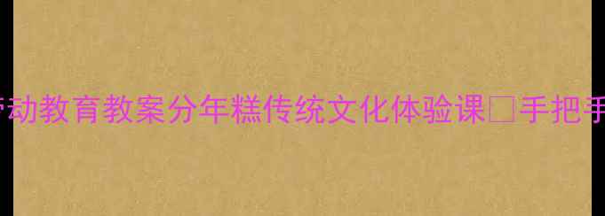 图片 🍡大班幼小衔接劳动教育教案分年糕传统文化体验课✨手把手教你玩转劳动课2