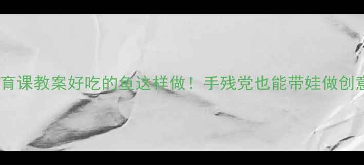 图片 🍣小班食育课教案好吃的鱼这样做！手残党也能带娃做创意料理✨2