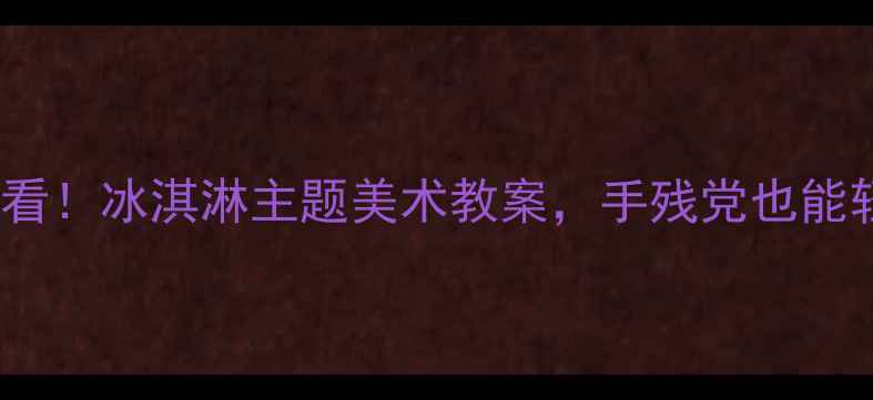图片 🍦3-6岁宝宝必看！冰淇淋主题美术教案，手残党也能轻松上好课！🍦