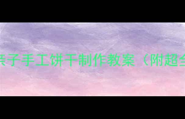 图片 🍪幼儿园中班食育课程亲子手工饼干制作教案（附超全材料清单+教学重点）1