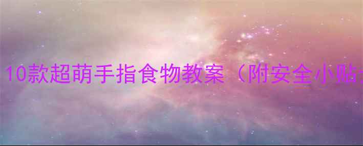 图片 🍪幼儿园小班必看！10款超萌手指食物教案（附安全小贴士+亲子互动玩法）2