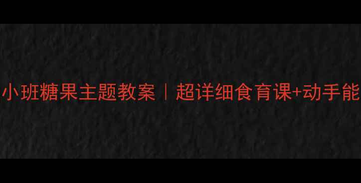 图片 🍬幼儿园小班糖果主题教案｜超详细食育课+动手能力培养🍬