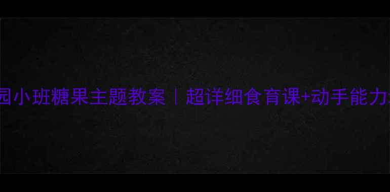 图片 🍬幼儿园小班糖果主题教案｜超详细食育课+动手能力培养🍬2