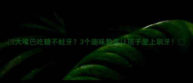 图片 🍭大嘴巴吃糖不蛀牙？3个趣味教案让孩子爱上刷牙！🦷