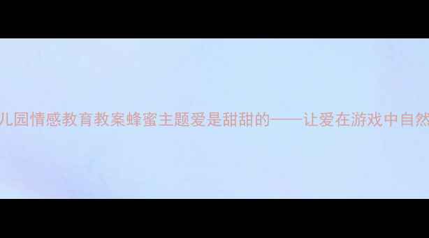 图片 🍯幼儿园情感教育教案蜂蜜主题爱是甜甜的——让爱在游戏中自然流淌