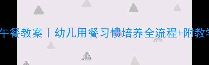 图片 🍱幼儿园午餐教案｜幼儿用餐习惯培养全流程+附教学工具📚2