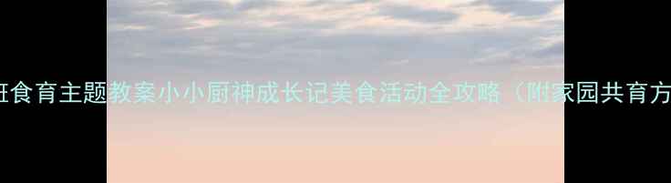 图片 🍳大班食育主题教案小小厨神成长记美食活动全攻略（附家园共育方案）1