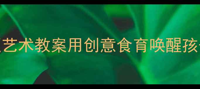 图片 🍴大班食物主题艺术教案用创意食育唤醒孩子的感官世界✨