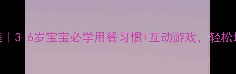 图片 🍴大班餐桌礼仪教案｜3-6岁宝宝必学用餐习惯+互动游戏，轻松培养小绅士小淑女！