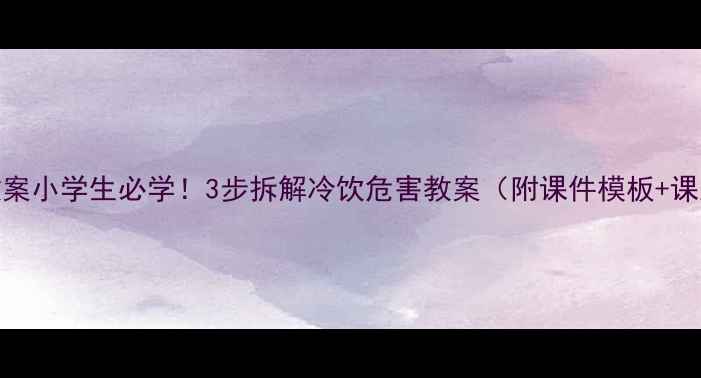 图片 🍹爆款教案小学生必学！3步拆解冷饮危害教案（附课件模板+课后延伸）