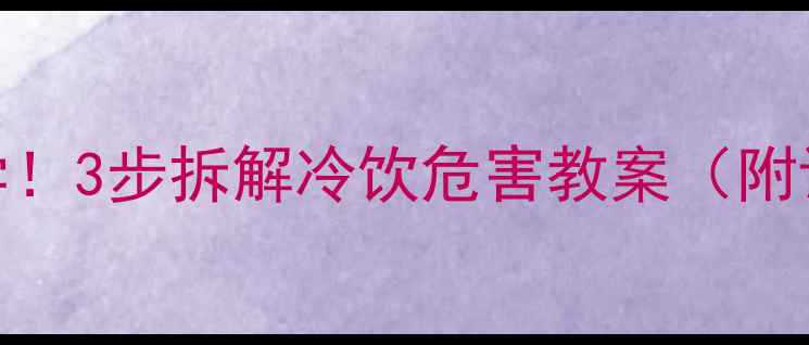 图片 🍹爆款教案小学生必学！3步拆解冷饮危害教案（附课件模板+课后延伸）2