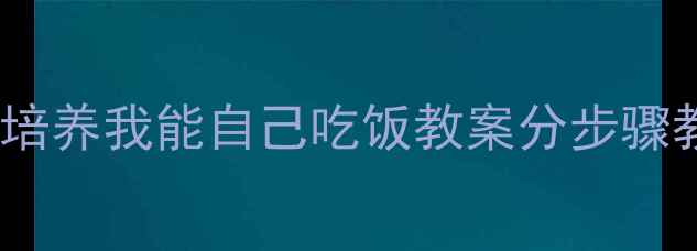 图片 🍼3-6岁幼儿自理能力培养我能自己吃饭教案分步骤教学+亲子互动指南🍚1