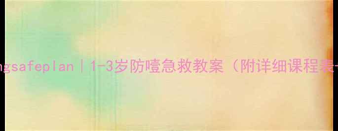 图片 🍼宝宝eatingsafeplan｜1-3岁防噎急救教案（附详细课程表+实操指南）