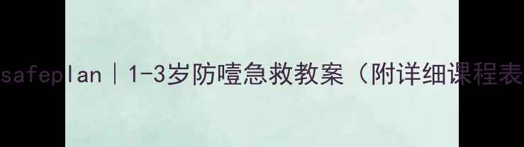图片 🍼宝宝eatingsafeplan｜1-3岁防噎急救教案（附详细课程表+实操指南）1