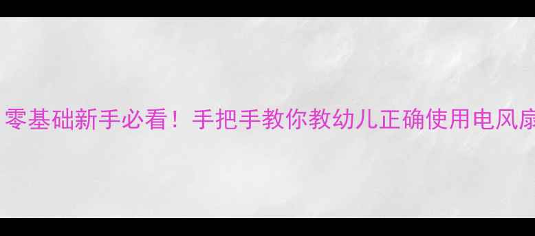 图片 🍼小班安全电风扇教案｜零基础新手必看！手把手教你教幼儿正确使用电风扇（附超实用教学模板）1
