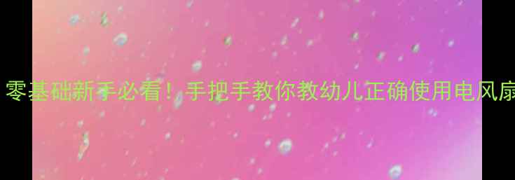 图片 🍼小班安全电风扇教案｜零基础新手必看！手把手教你教幼儿正确使用电风扇（附超实用教学模板）2