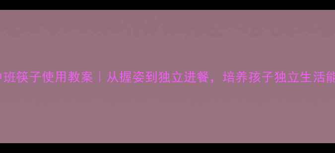 图片 🍽️幼儿园中班筷子使用教案｜从握姿到独立进餐，培养孩子独立生活能力全攻略！1
