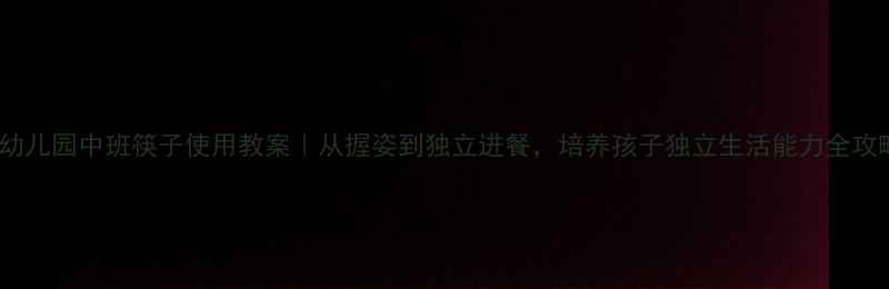 图片 🍽️幼儿园中班筷子使用教案｜从握姿到独立进餐，培养孩子独立生活能力全攻略！2