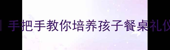 图片 🍽️幼儿园大班礼仪进餐教案｜手把手教你培养孩子餐桌礼仪✨附完整教学模板+游戏活动1