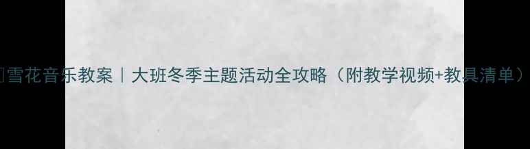 图片 🎄雪花音乐教案｜大班冬季主题活动全攻略（附教学视频+教具清单）1