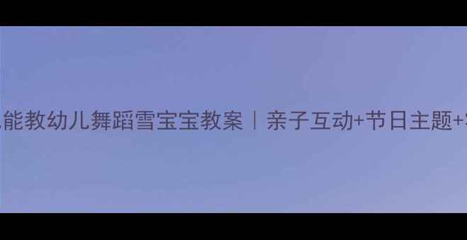 图片 🎄零基础也能教幼儿舞蹈雪宝宝教案｜亲子互动+节日主题+零基础教学