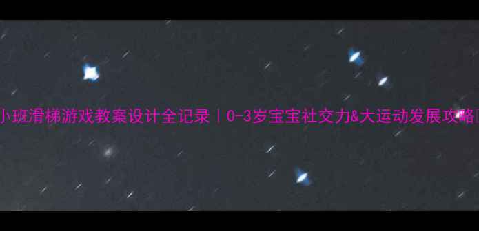 图片 🎈小班滑梯游戏教案设计全记录｜0-3岁宝宝社交力&大运动发展攻略👶2