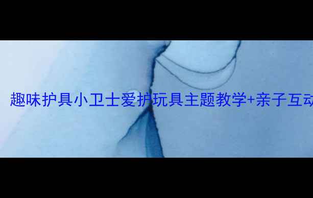 图片 🎈幼儿园教案：趣味护具小卫士爱护玩具主题教学+亲子互动游戏全攻略🎈