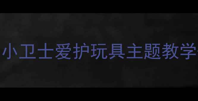 图片 🎈幼儿园教案：趣味护具小卫士爱护玩具主题教学+亲子互动游戏全攻略🎈1