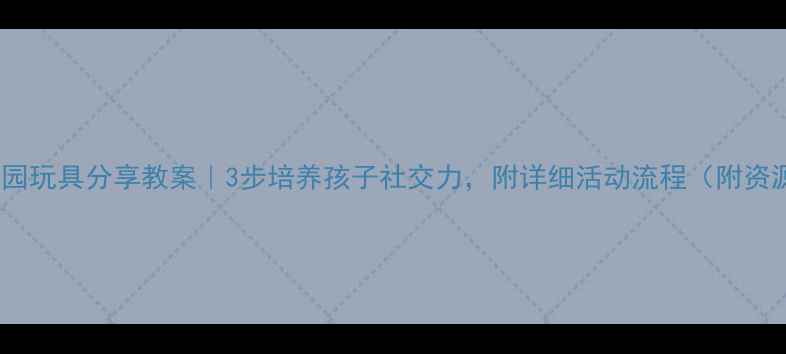 图片 🎈幼儿园玩具分享教案｜3步培养孩子社交力，附详细活动流程（附资源包）1
