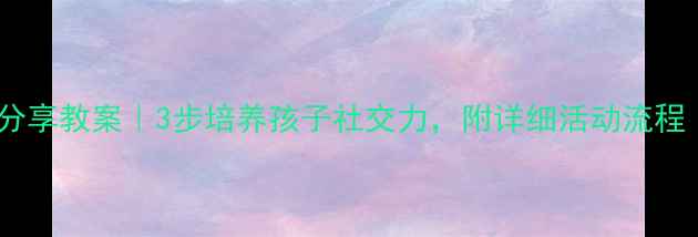 图片 🎈幼儿园玩具分享教案｜3步培养孩子社交力，附详细活动流程（附资源包）2