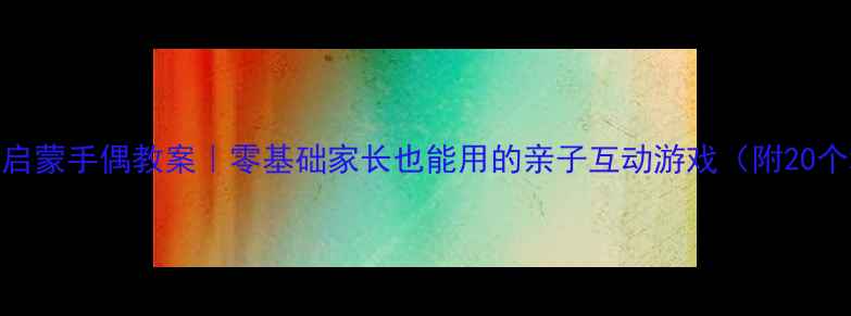 图片 🎈幼儿英语启蒙手偶教案｜零基础家长也能用的亲子互动游戏（附20个场景模板）