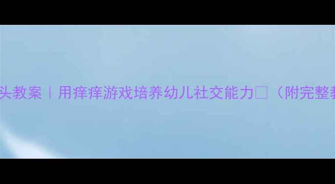 图片 🎈怕痒红布头教案｜用痒痒游戏培养幼儿社交能力👶（附完整教学方案）1