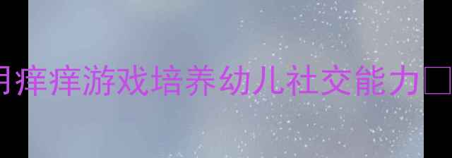 图片 🎈怕痒红布头教案｜用痒痒游戏培养幼儿社交能力👶（附完整教学方案）2