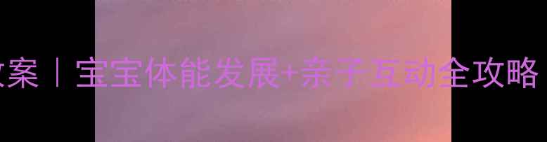 图片 🎈早教欢乐运动课教案｜宝宝体能发展+亲子互动全攻略（附20+游戏模板）2